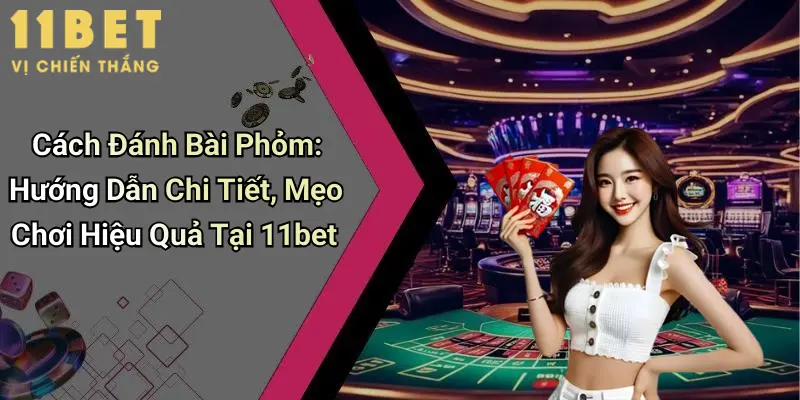 Cách Đánh Bài Phỏm: Hướng Dẫn Chi Tiết, Mẹo Chơi Hiệu Quả Tại 11bet