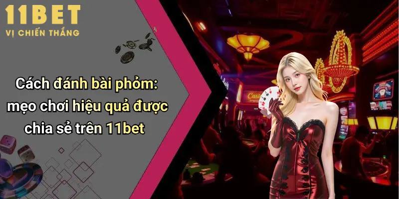 Cách đánh bài phỏm: mẹo chơi hiệu quả được chia sẻ trên 11bet