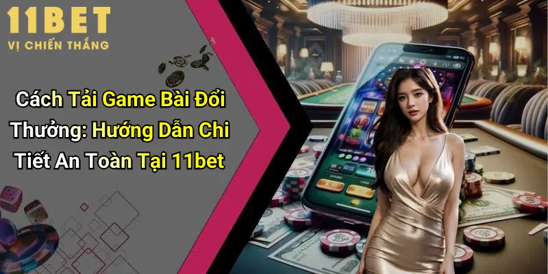 Cách Tải Game Bài Đổi Thưởng: Hướng Dẫn Chi Tiết An Toàn Tại 11bet